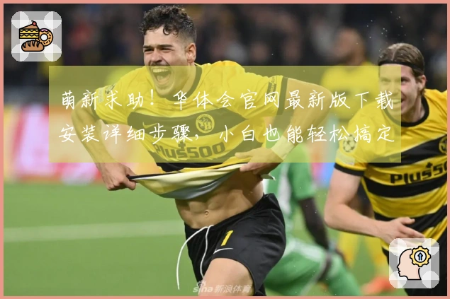 萌新求助！华体会官网最新版下载安装详细步骤，小白也能轻松搞定！