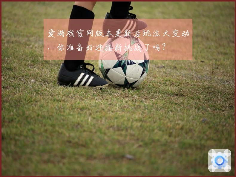 爱游戏官网版本更新后玩法大变动，你准备好迎接新挑战了吗？
