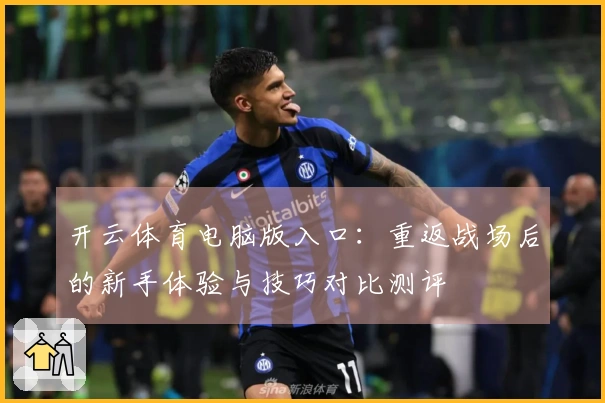 开云体育电脑版入口：重返战场后的新手体验与技巧对比测评