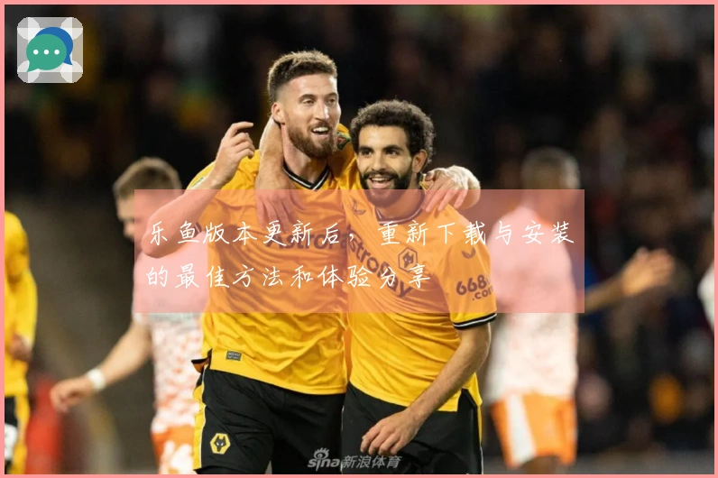 乐鱼版本更新后，重新下载与安装的最佳方法和体验分享
