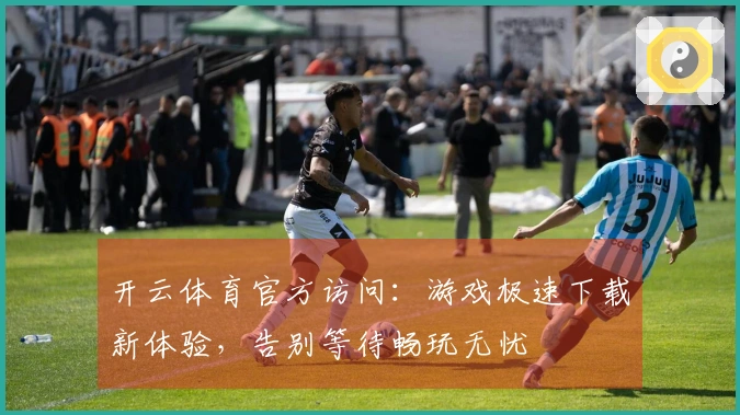 开云体育官方访问：游戏极速下载新体验，告别等待畅玩无忧