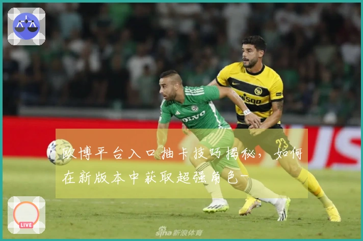 欧博平台入口抽卡技巧揭秘，如何在新版本中获取超强角色-