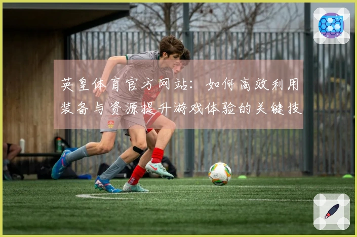 英皇体育官方网站：如何高效利用装备与资源提升游戏体验的关键技巧