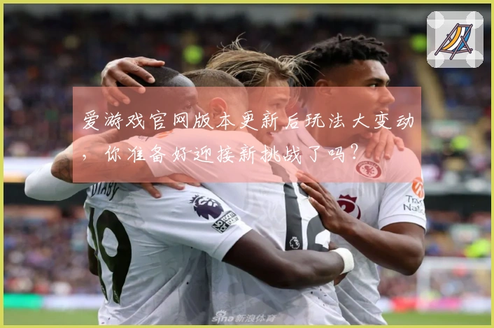 爱游戏官网版本更新后玩法大变动，你准备好迎接新挑战了吗？