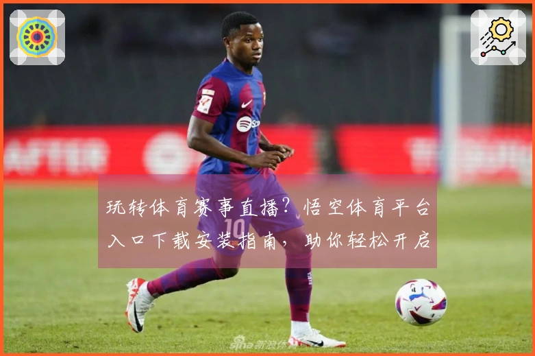 玩转体育赛事直播?悟空体育平台入口下载安装指南,助你轻松开启精彩观赛之旅