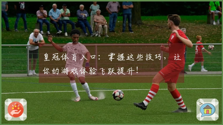 皇冠体育入口：掌握这些技巧，让你的游戏体验飞跃提升！