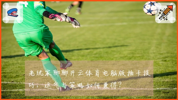 老玩家聊聊开云体育电脑版抽卡技巧，运气与策略如何兼得？