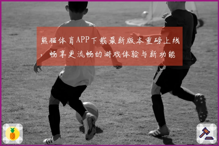 熊猫体育APP下载最新版本重磅上线，畅享更流畅的游戏体验与新功能！