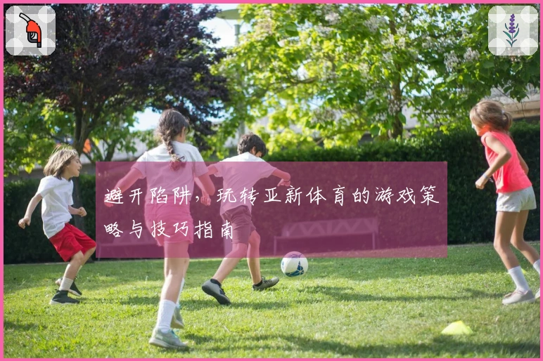 避开陷阱，玩转亚新体育的游戏策略与技巧指南