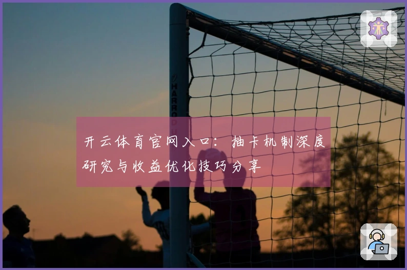 开云体育官网入口：抽卡机制深度研究与收益优化技巧分享
