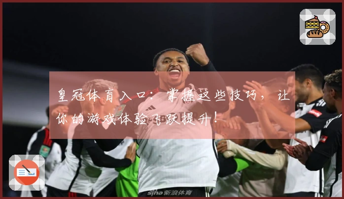 皇冠体育入口：掌握这些技巧，让你的游戏体验飞跃提升！