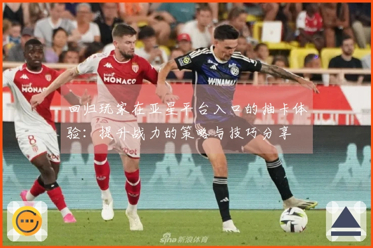 回归玩家在亚星平台入口的抽卡体验：提升战力的策略与技巧分享