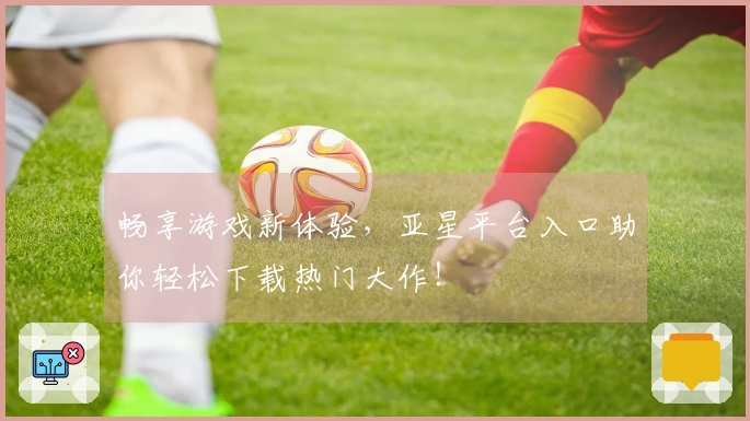 畅享游戏新体验，亚星平台入口助你轻松下载热门大作！