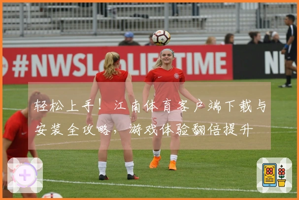 轻松上手！江南体育客户端下载与安装全攻略，游戏体验翻倍提升