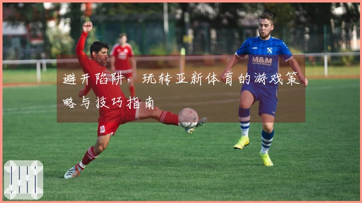 避开陷阱，玩转亚新体育的游戏策略与技巧指南
