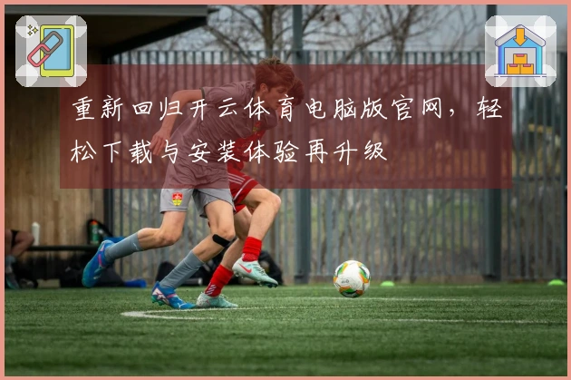 重新回归开云体育电脑版官网，轻松下载与安装体验再升级