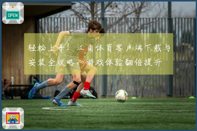 轻松上手！江南体育客户端下载与安装全攻略，游戏体验翻倍提升
