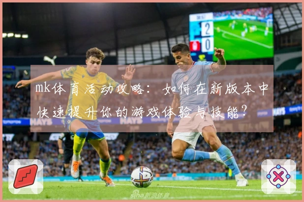 mk体育活动攻略：如何在新版本中快速提升你的游戏体验与技能？