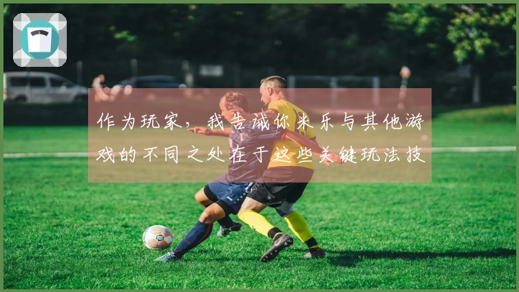 作为玩家，我告诫你米乐与其他游戏的不同之处在于这些关键玩法技巧