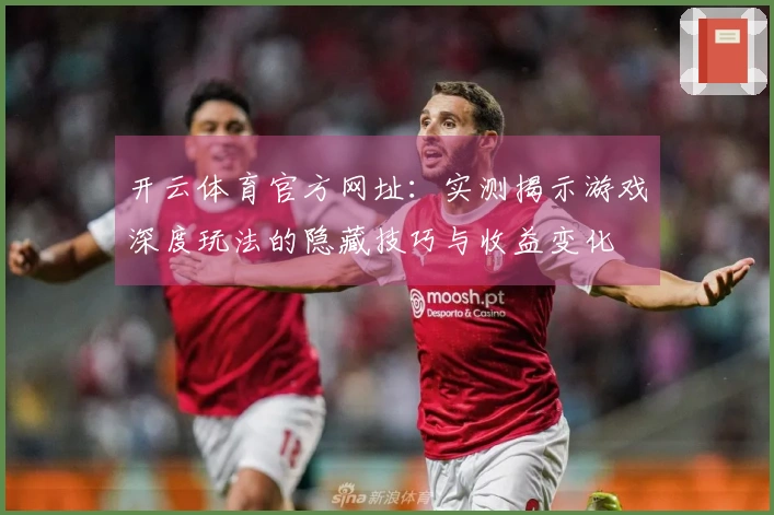 开云体育官方网址：实测揭示游戏深度玩法的隐藏技巧与收益变化