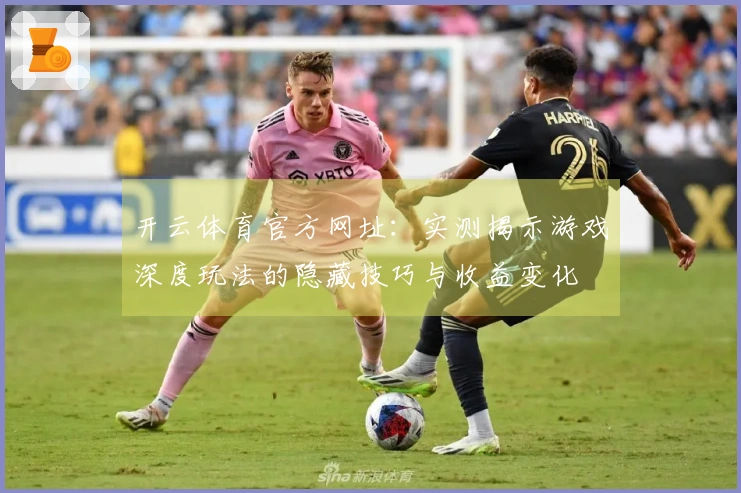 开云体育官方网址：实测揭示游戏深度玩法的隐藏技巧与收益变化